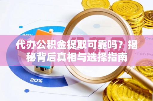 高碑店代办公积金提取可靠吗？揭秘背后真相与选择指南