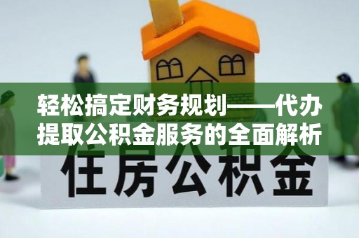高碑店轻松搞定财务规划——代办提取公积金服务的全面解析