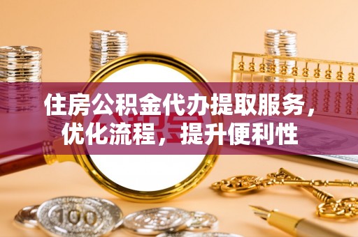 高碑店住房公积金代办提取服务，优化流程，提升便利性