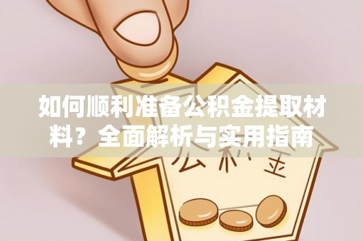 高碑店如何顺利准备公积金提取材料？全面解析与实用指南