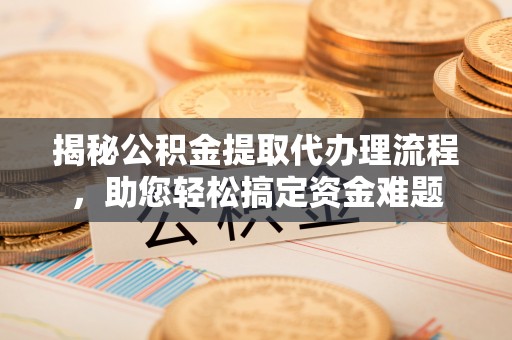 高碑店揭秘公积金提取代办理流程，助您轻松搞定资金难题
