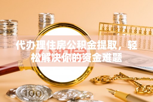 高碑店代办理住房公积金提取，轻松解决你的资金难题