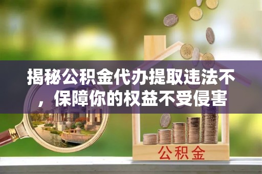 高碑店揭秘公积金代办提取违法不，保障你的权益不受侵害
