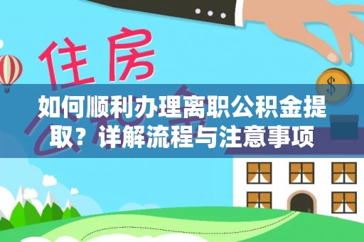 高碑店如何顺利办理离职公积金提取？详解流程与注意事项