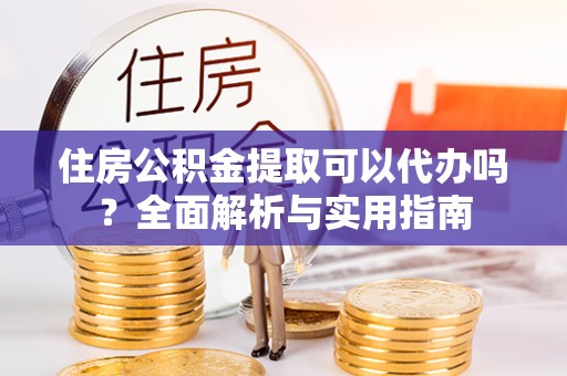高碑店住房公积金提取可以代办吗？全面解析与实用指南
