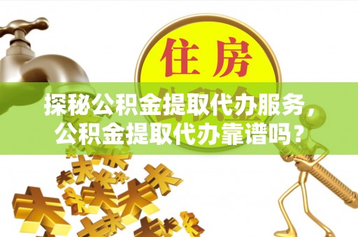 高碑店探秘公积金提取代办服务，公积金提取代办靠谱吗？