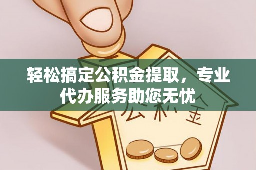 高碑店轻松搞定公积金提取，专业代办服务助您无忧