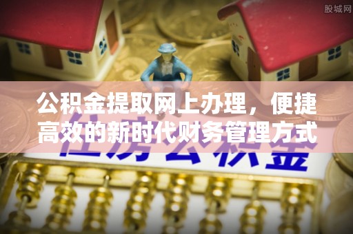 高碑店公积金提取网上办理，便捷高效的新时代财务管理方式