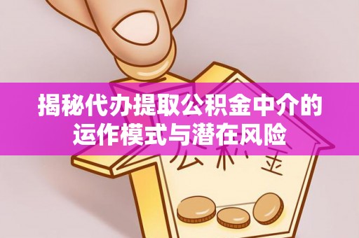 高碑店揭秘代办提取公积金中介的运作模式与潜在风险