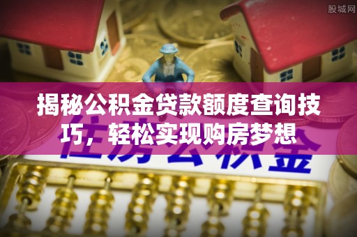 高碑店揭秘公积金贷款额度查询技巧，轻松实现购房梦想