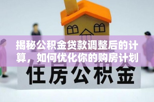 高碑店揭秘公积金贷款调整后的计算，如何优化你的购房计划