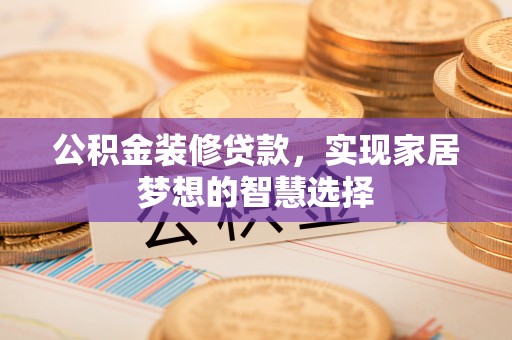 高碑店公积金装修贷款，实现家居梦想的智慧选择