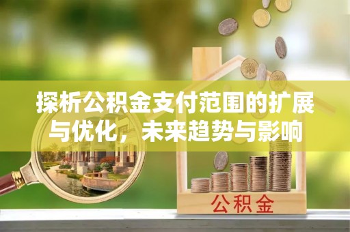 高碑店探析公积金支付范围的扩展与优化，未来趋势与影响