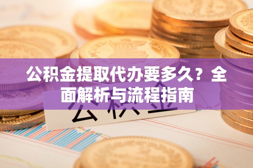 高碑店公积金提取代办要多久？全面解析与流程指南