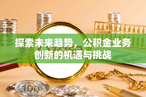 高碑店探索未来趋势，公积金业务创新的机遇与挑战