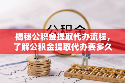 高碑店揭秘公积金提取代办流程，了解公积金提取代办要多久的关键因素