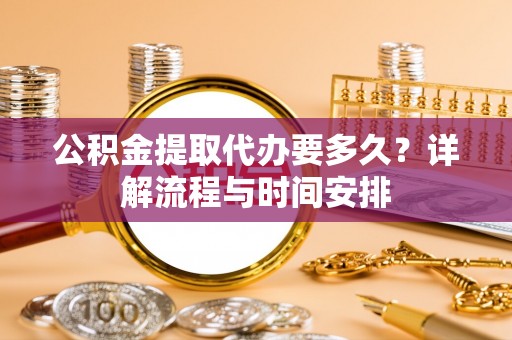 高碑店公积金提取代办要多久？详解流程与时间安排