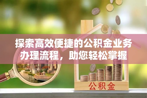 高碑店探索高效便捷的公积金业务办理流程，助您轻松掌握