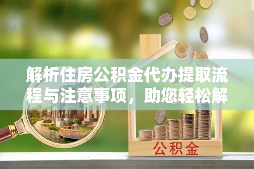 高碑店解析住房公积金代办提取流程与注意事项，助您轻松解决资金难题