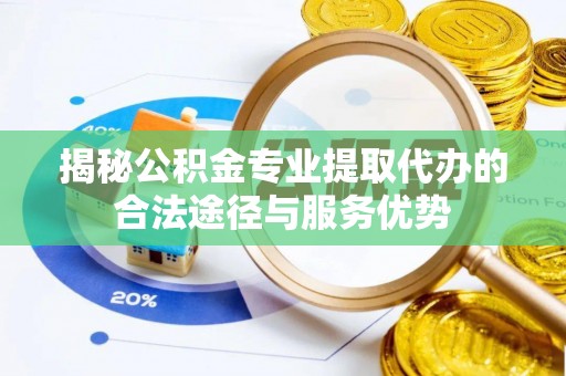 高碑店揭秘公积金专业提取代办的合法途径与服务优势