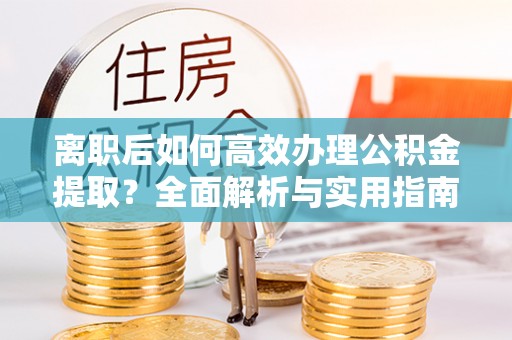 高碑店离职后如何高效办理公积金提取？全面解析与实用指南