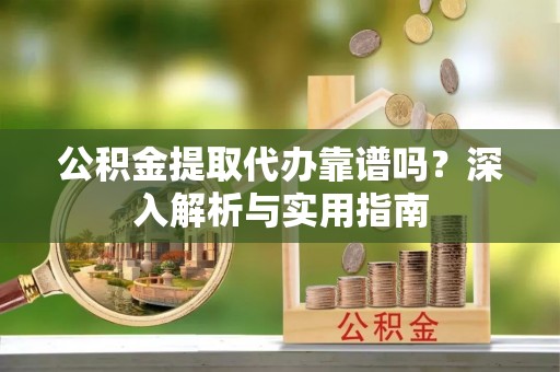 高碑店公积金提取代办靠谱吗？深入解析与实用指南