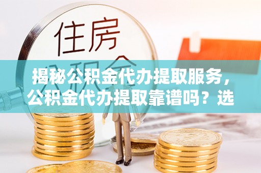 高碑店揭秘公积金代办提取服务，公积金代办提取靠谱吗？选择前你需要知道这些！