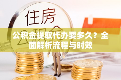 高碑店公积金提取代办要多久？全面解析流程与时效
