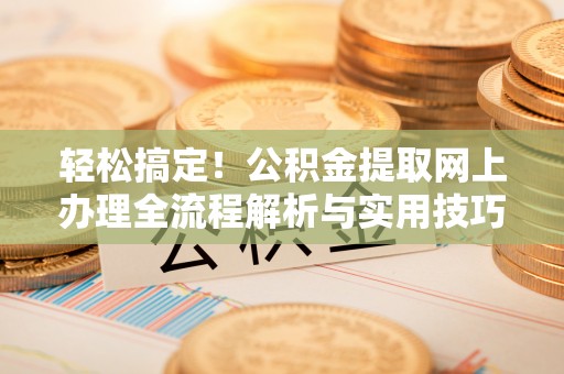 高碑店轻松搞定！公积金提取网上办理全流程解析与实用技巧