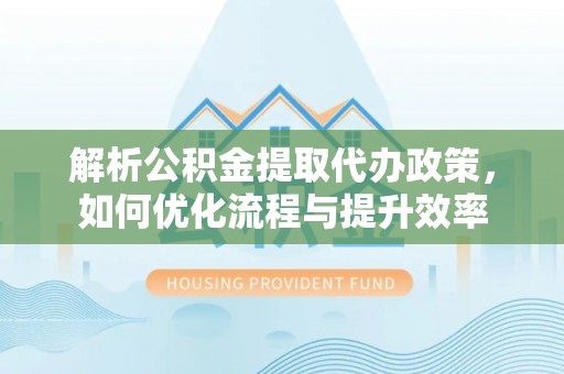 高碑店解析公积金提取代办政策，如何优化流程与提升效率