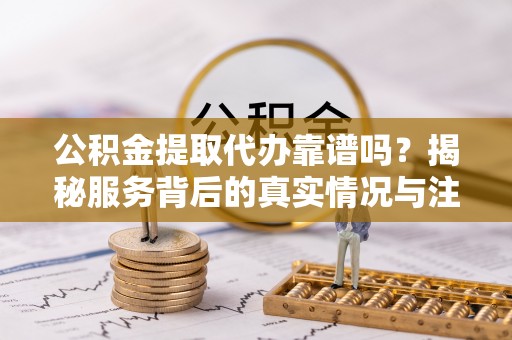 高碑店公积金提取代办靠谱吗？揭秘服务背后的真实情况与注意事项