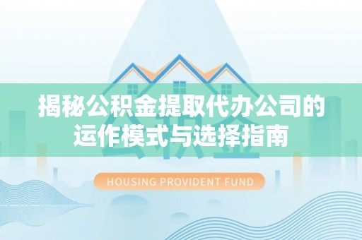 高碑店揭秘公积金提取代办公司的运作模式与选择指南