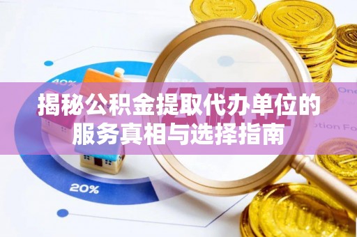 高碑店揭秘公积金提取代办单位的服务真相与选择指南