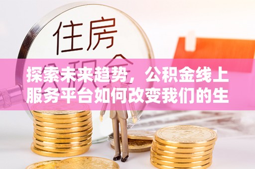 高碑店探索未来趋势，公积金线上服务平台如何改变我们的生活