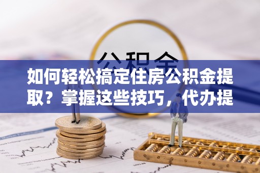 高碑店如何轻松搞定住房公积金提取？掌握这些技巧，代办提取住房公积金不再难