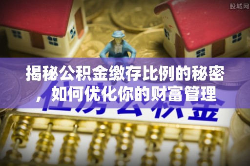 高碑店揭秘公积金缴存比例的秘密，如何优化你的财富管理