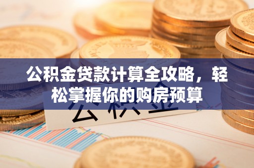 高碑店公积金贷款计算全攻略，轻松掌握你的购房预算