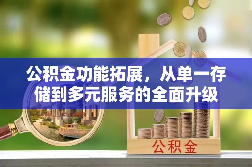 高碑店公积金功能拓展，从单一存储到多元服务的全面升级