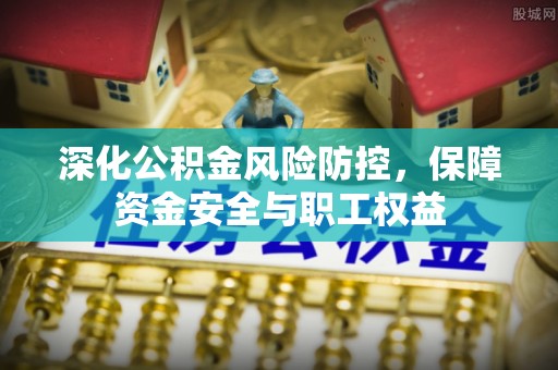 高碑店深化公积金风险防控，保障资金安全与职工权益