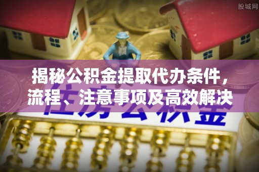 高碑店揭秘公积金提取代办条件，流程、注意事项及高效解决方案