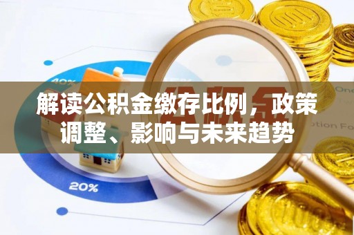 高碑店解读公积金缴存比例，政策调整、影响与未来趋势