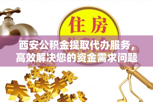 高碑店西安公积金提取代办服务，高效解决您的资金需求问题
