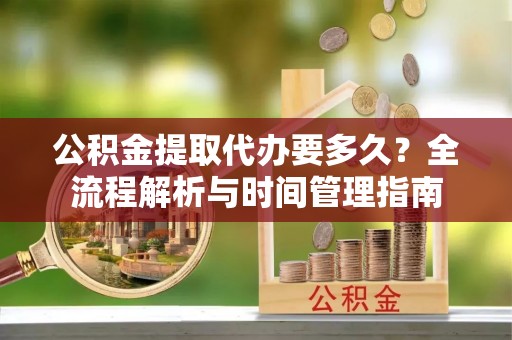 高碑店公积金提取代办要多久？全流程解析与时间管理指南