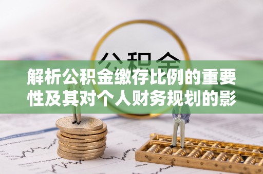 高碑店解析公积金缴存比例的重要性及其对个人财务规划的影响