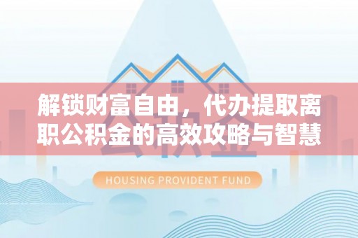 高碑店解锁财富自由，代办提取离职公积金的高效攻略与智慧选择