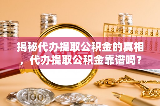 高碑店揭秘代办提取公积金的真相，代办提取公积金靠谱吗？