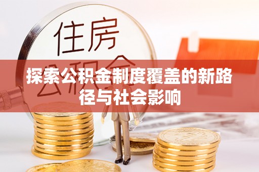 高碑店探索公积金制度覆盖的新路径与社会影响