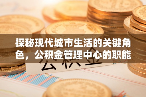 高碑店探秘现代城市生活的关键角色，公积金管理中心的职能与影响