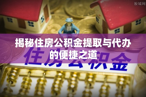 高碑店揭秘住房公积金提取与代办的便捷之道