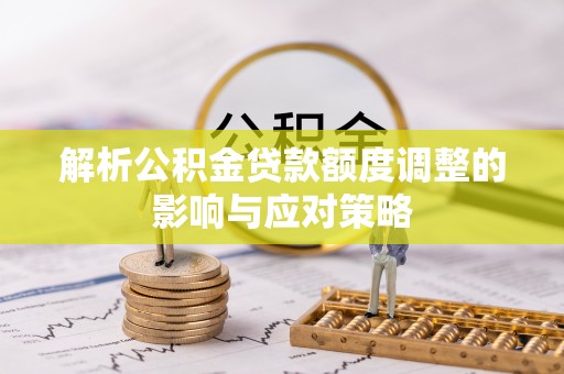 高碑店解析公积金贷款额度调整的影响与应对策略